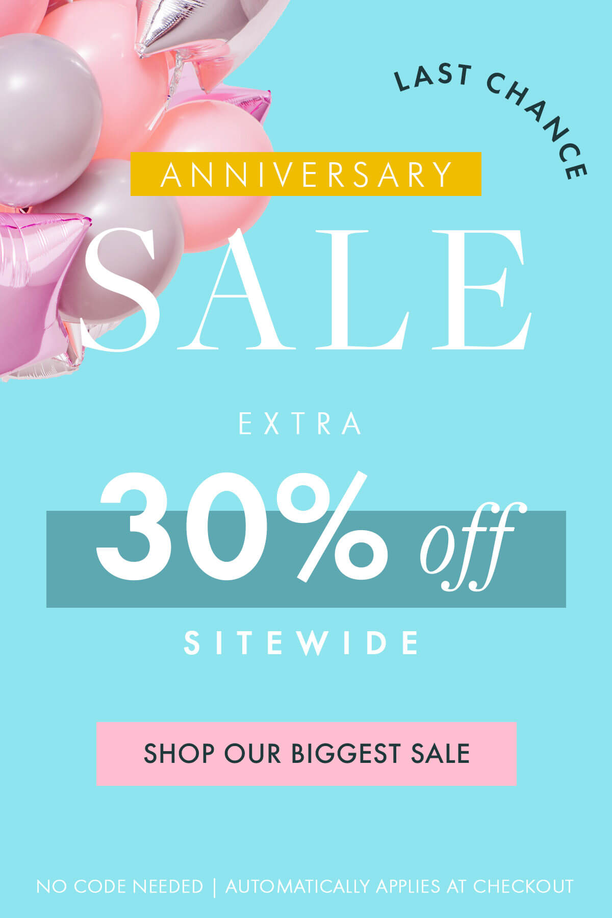 LAST CHANCE ANNIVERSARY SALE extra 30% off SITEWIDE SHOP OUR BIGGEST SALE NO CODE NEEDED | AUTOMATICALLY APPLIES AT CHECKOUT