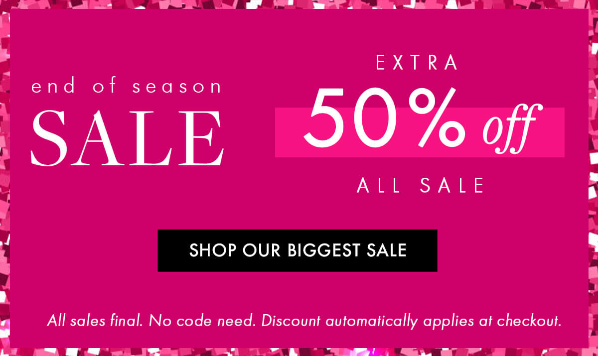 end of season SALE EXTRA 50% off ALL SALE SHOP OUR BIGGEST SALE all sales final NO CODE NEEDED | AUTOMATICALLY APPLIES AT CHECKOUT