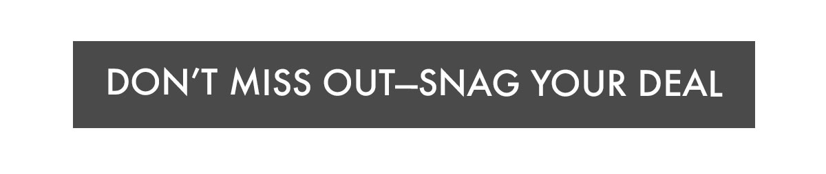 DON'T MISS OUT—SNAG YOUR DEAL