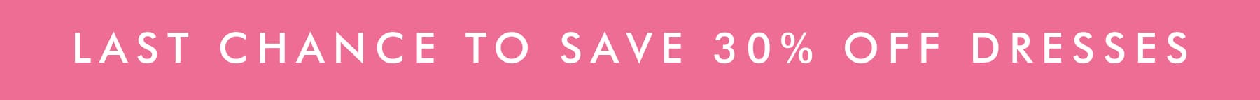 LAST CHANCE TO SAVE 30% OFF DRESSES