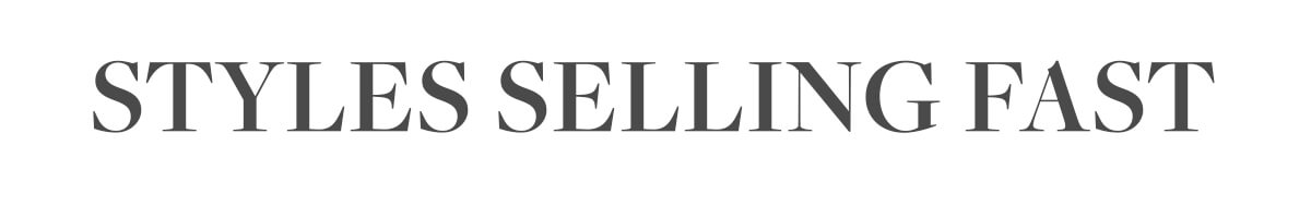 STYLES SELLING FAST