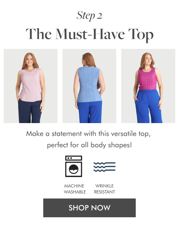 Step 2 The Must-Have Top Make a statement with this versatile top, perfect for all body shapes! MACHINE WASHABLE WRINKLE RESISTANT. SHOP NOW