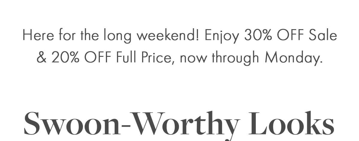 Here for the long weekend! Enjoy 30% OFF Sale & 20% OFF Full Price, now through Monday. Swoon-Worthy Looks