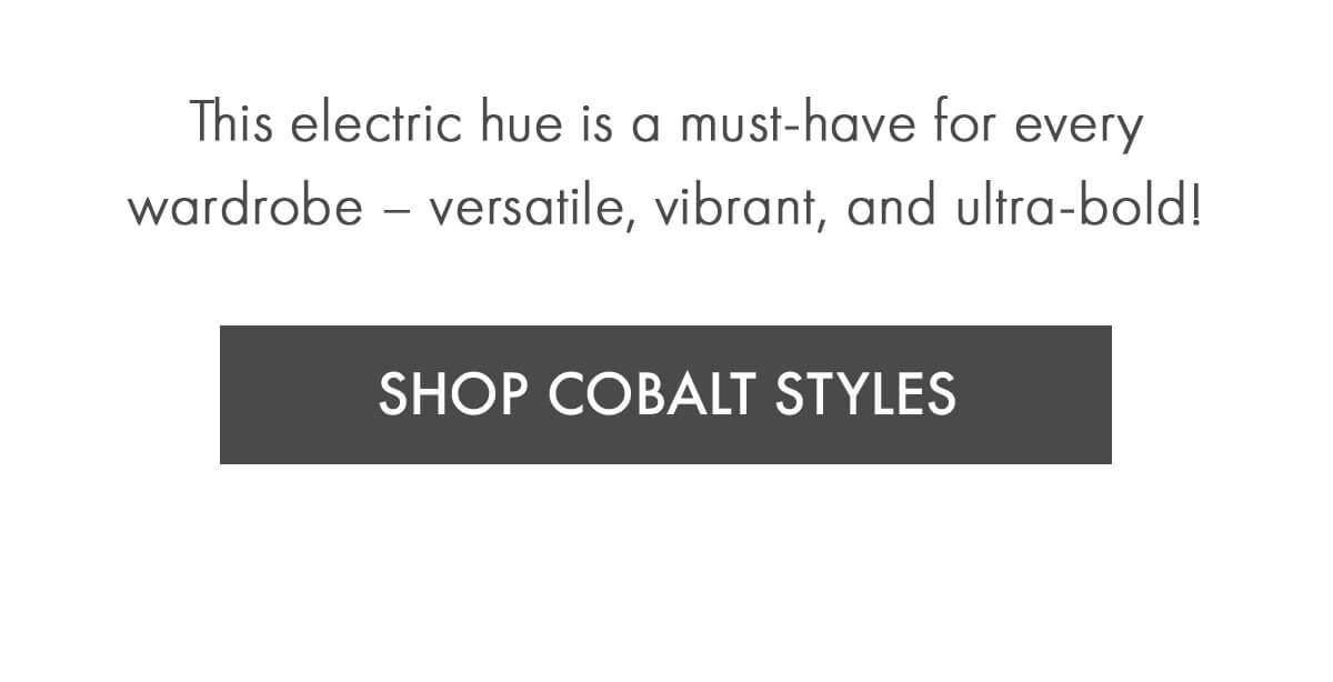 This electric hue is a must-have for every wardrobe – versatile, vibrant, and ultra-bold! SHOP COBALT STYLES