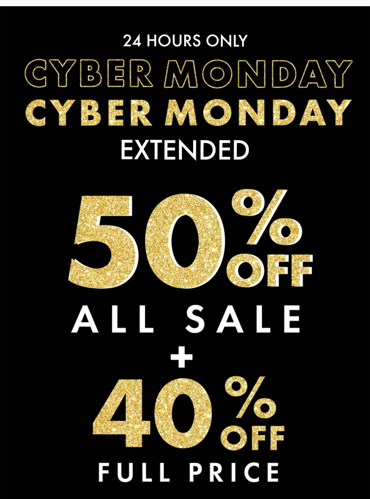 24 HOURS ONLY CYBER MONDAY EXTENDED 50% OFF ALL SALE + 40% OFF FULL PRICE