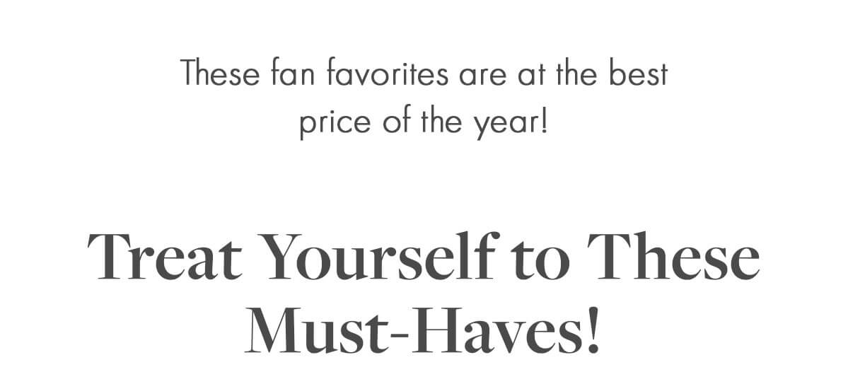 These fan favorites are at the best price of the year! Treat Yourself to These Must-Haves!