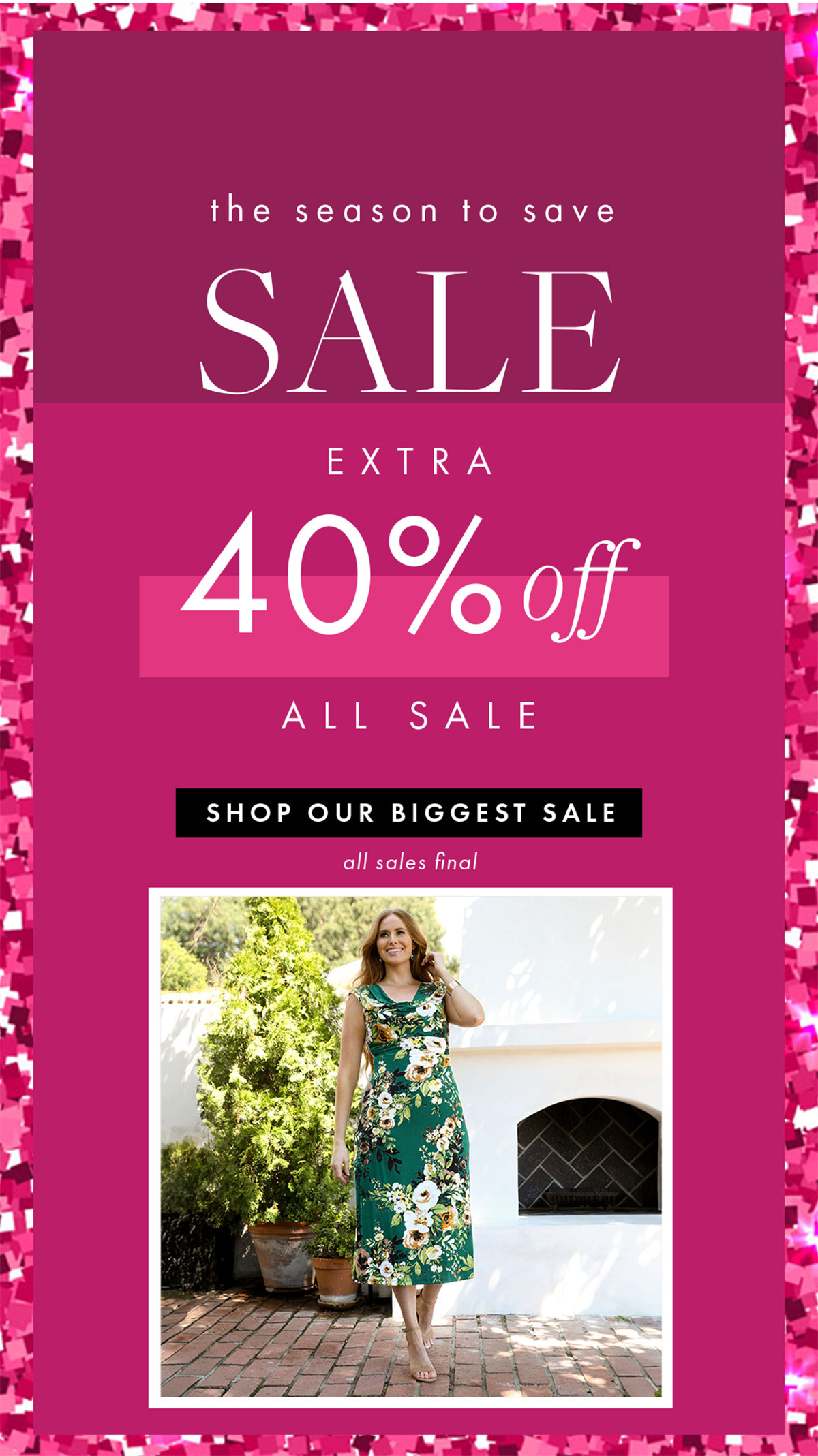 the season to save SALE EXTRA 40% off ALL SALE SHOP OUR BIGGEST SALE all sales final