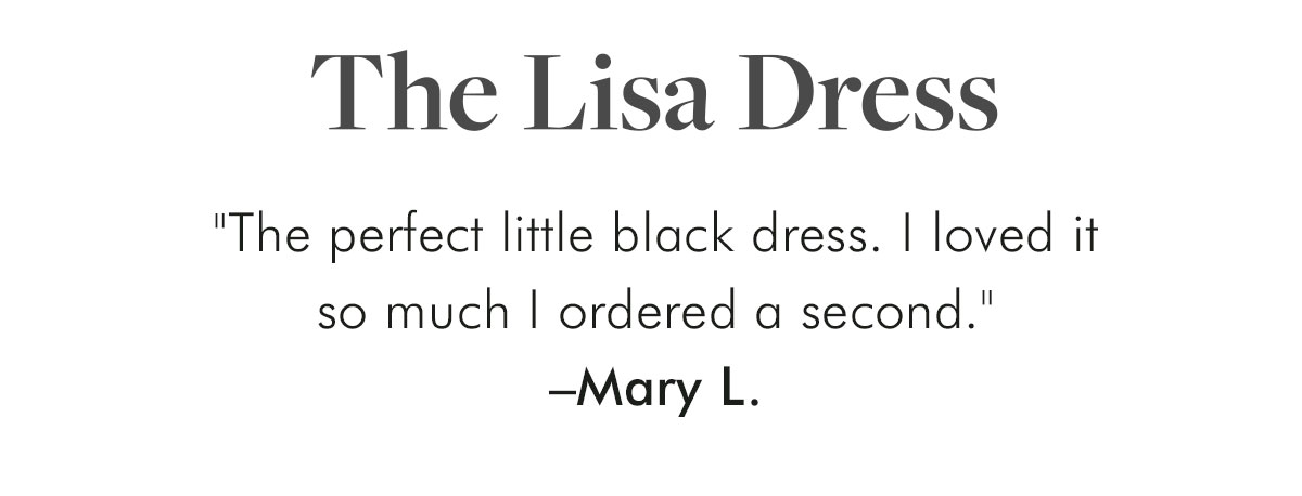   The Lisa Dress "The perfect little black dress. I loved it so much I ordered a second." –Mary L.