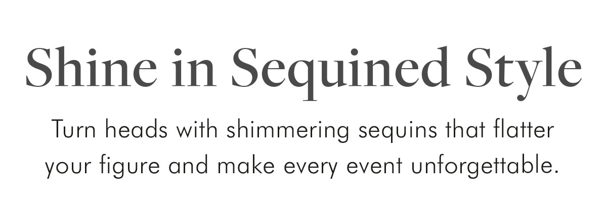 Shine in Sequined Style Turn heads with shimmering sequins that flatter your figure and make every event unforgettable.