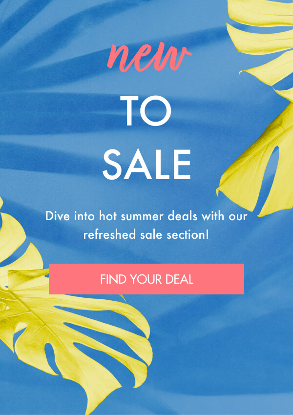 new TO SALE Dive into hot summer deals with our refreshed sale section! FIND YOUR DEAL
