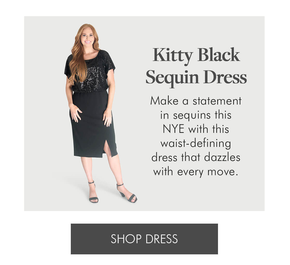 Kitty Black Sequin Dress Make a statement in sequins this NYE with this waist-defining dress that dazzles with every move. SHOP DRESS