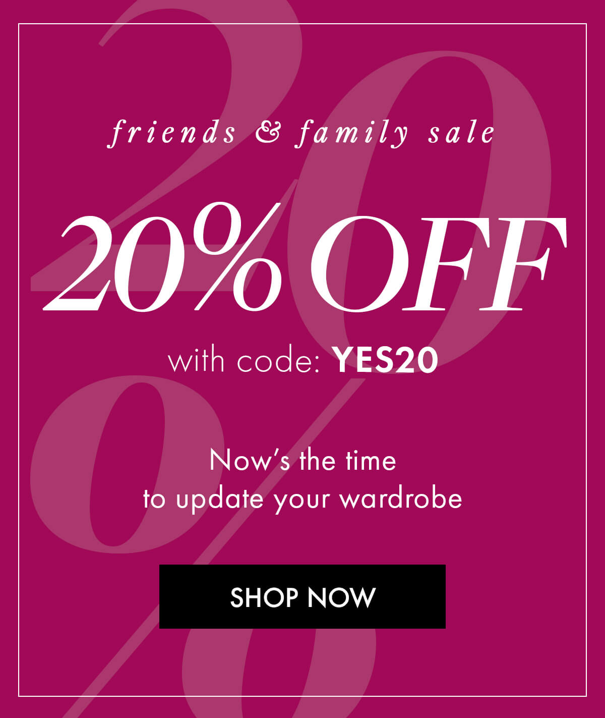 friends & family sale 20% OFF with code: YES20  Now's the time to update your wardrobe SHOP NOW