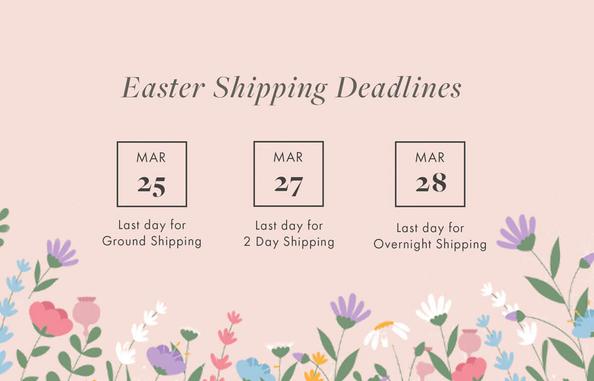 Easter Shipping Deadlines MAR 52 MAR 7 MAR 8 Last day for Ground Shipping Last day for 2 Day Shiping Last day for Overnight Shipping