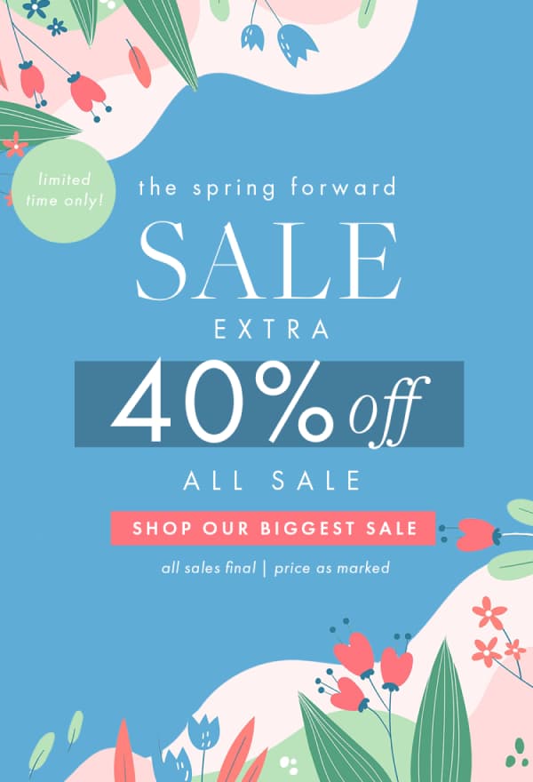 Limited Time Only! the spring forward  SALE EXTRA 40% off ALL SALE SHOP OUR BIGGEST SALE All Sales Final | Prices as marked.