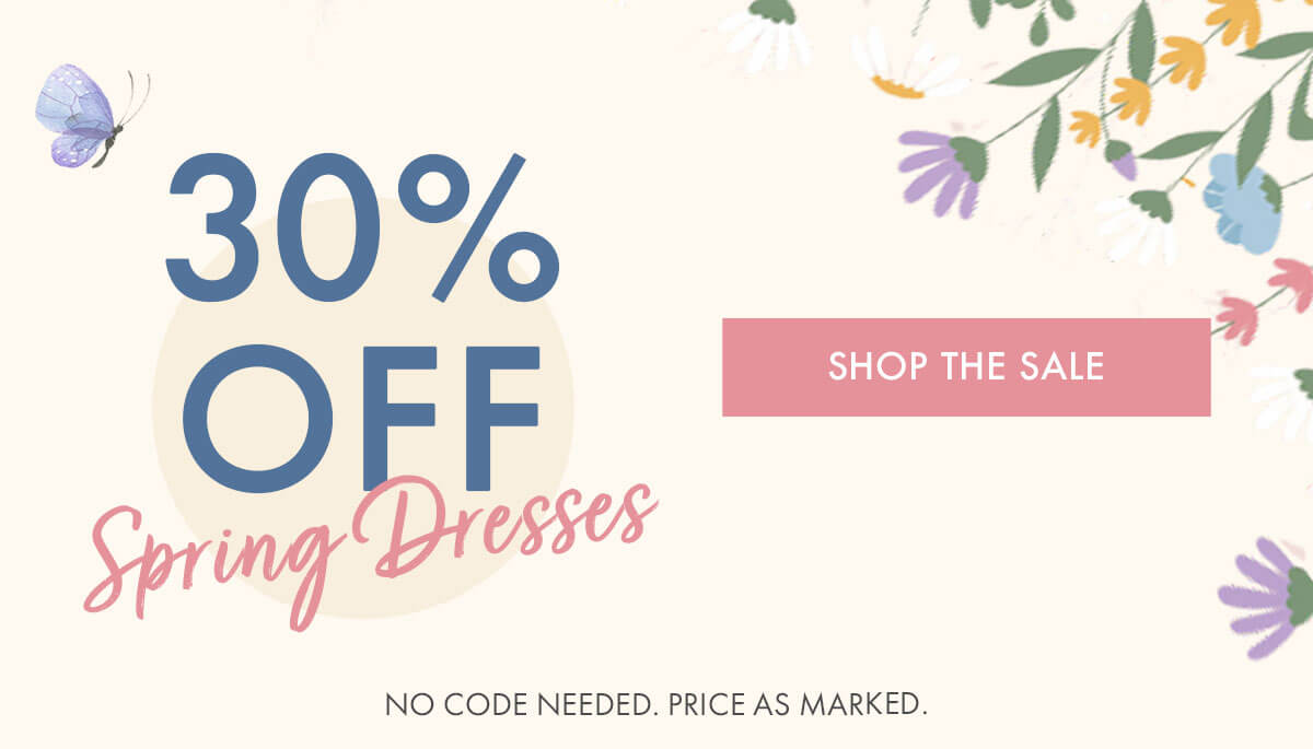 30% OFF SPRING DRESSES SHOP THE SALE NO CODE NEEDED, PRICE AS MARKED.