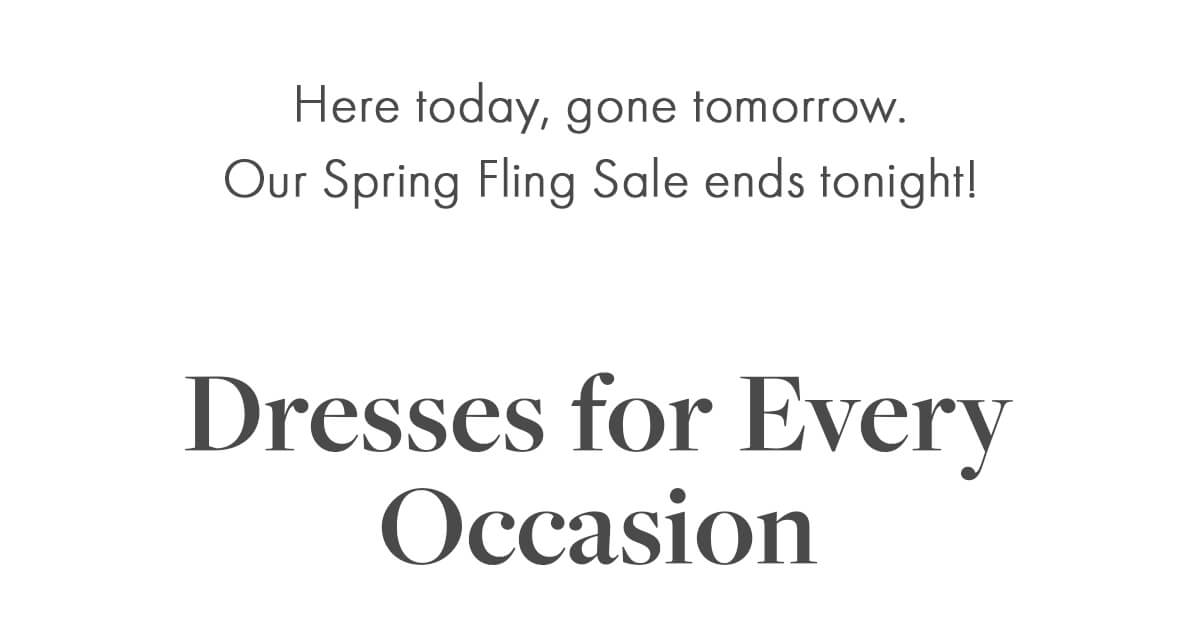 Here today, gone tomorrow. Our Spring Fling Sale ends tonight! Dresses for Every Occasion