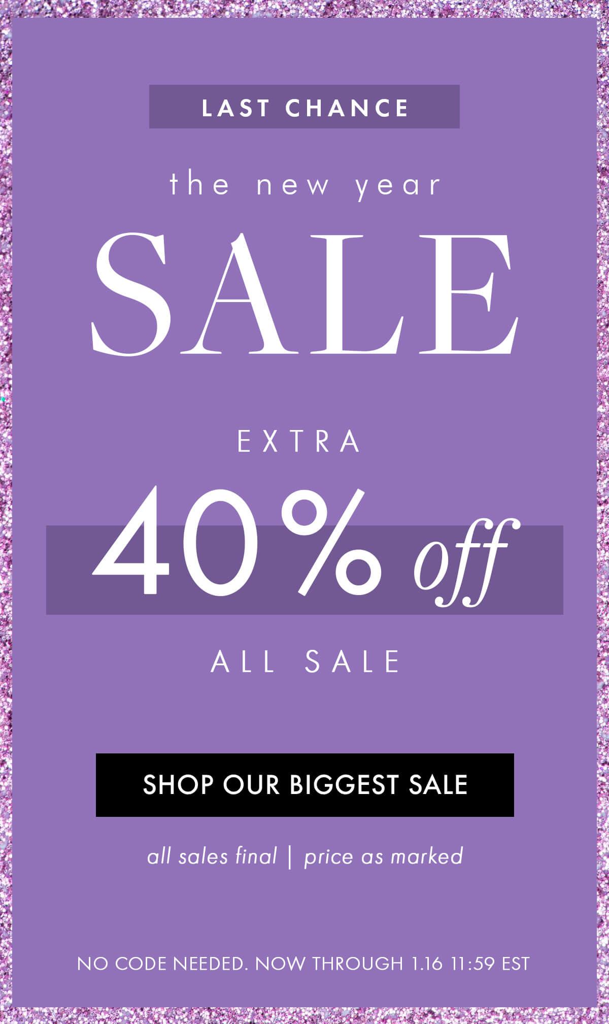 LAST CHANCE the new year SALE EXTRA 40% OFF ALL SALE SHOP OUR BIGGEST SALE all sales final | price as marked  NO CODE NEEDED. NOW THROUGH 1.16 11:59 EST