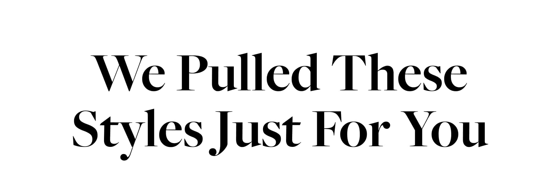 We Pulled These Styles Just For You