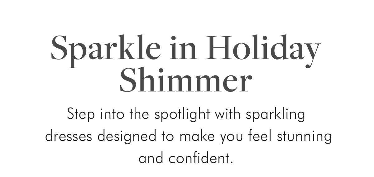 Sparkle in Holiday Shimmer Step into the spotlight with sparkling dresses designed to make you feel stunning and confident.