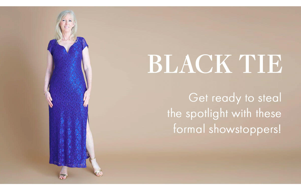 Black Tie Get ready to steal the spotlight with these formal showstoppers!