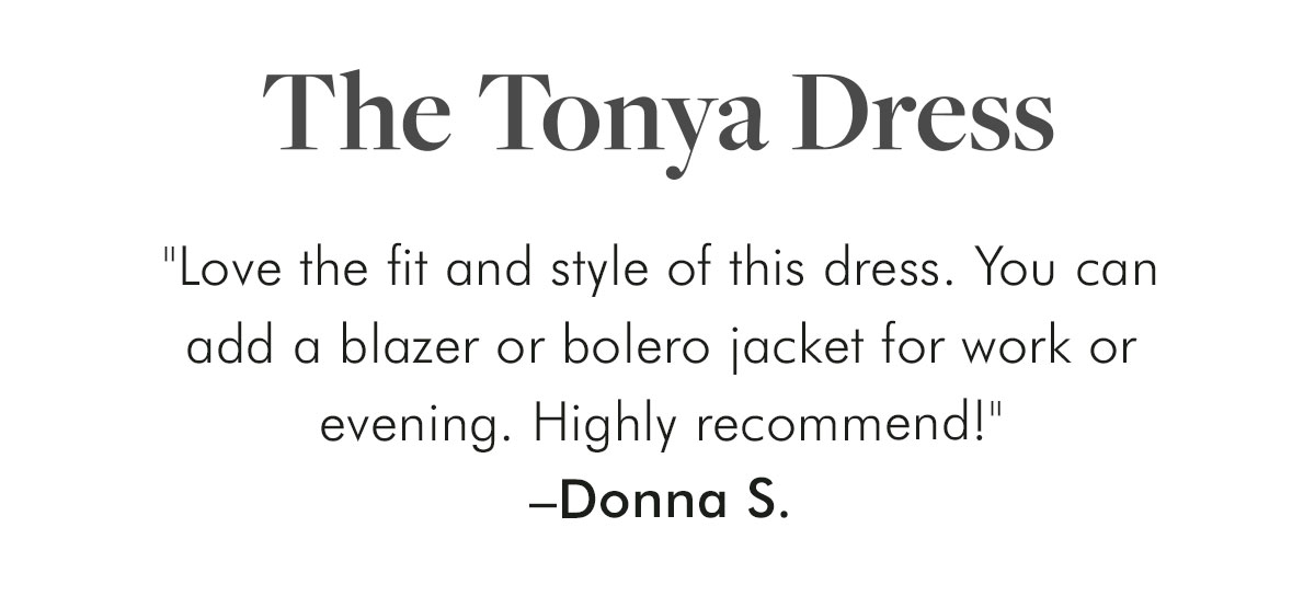 The Tonya Dress "Love the fit and style of this dress. You can add a blazer or bolero jacket for work or evening. Highly recommend!" –Donna S.