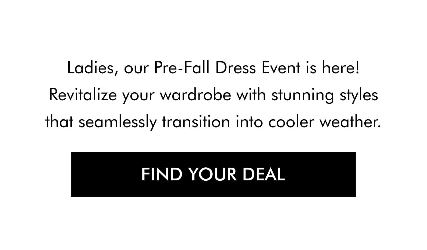 Ladies, our Pre-Fall Dress Event is here! Revitalize your wardrobe with stunning styles that seamlessly transition into cooler weather.
