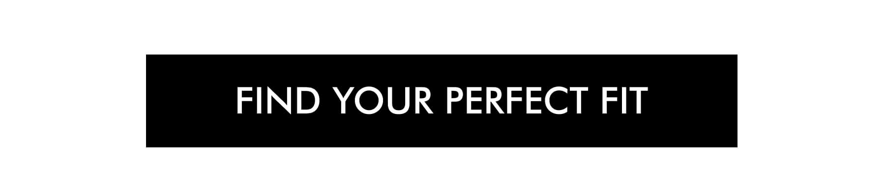FIND YOUR PERFECT FIT