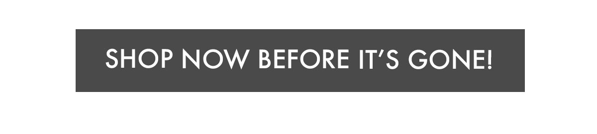 SHOP NOW BEFORE IT'S GONE!