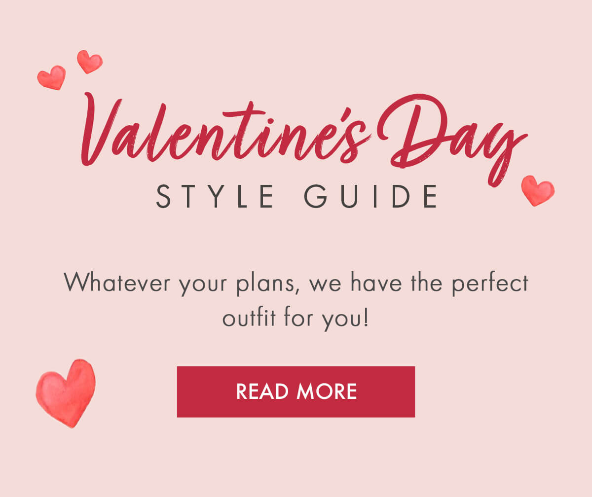 Valentine's Day Style Guide Whatever your plans, we have the perfect outfit for you! READ MORE