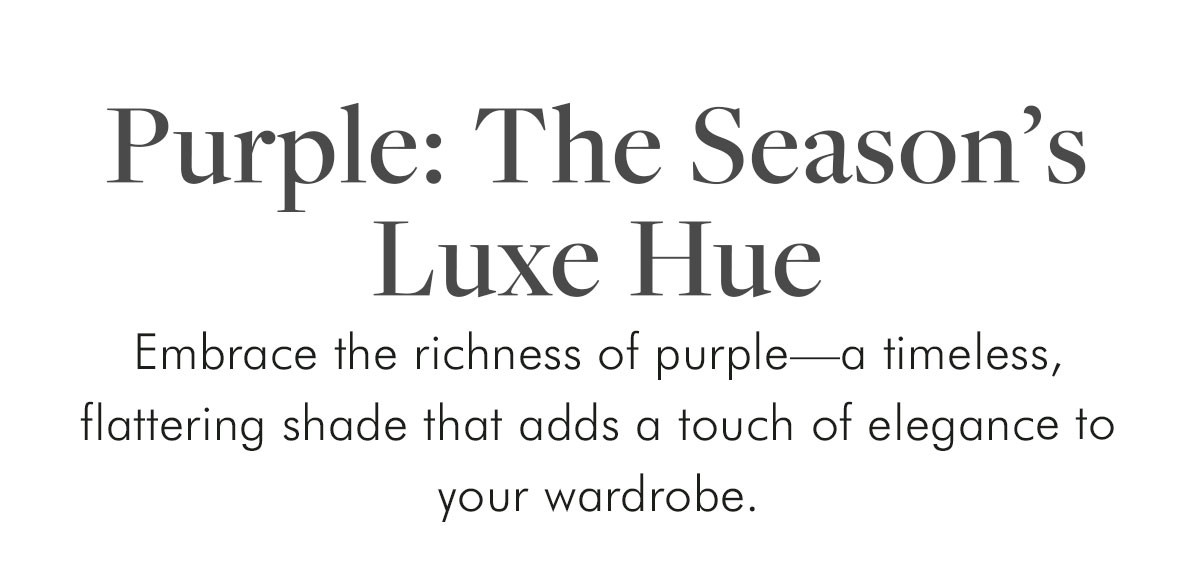 Purple: The Season's Luxe Hue Embrace the richness of purple—a timeless, flattering shade that adds a touch of elegance to your wardrobe.