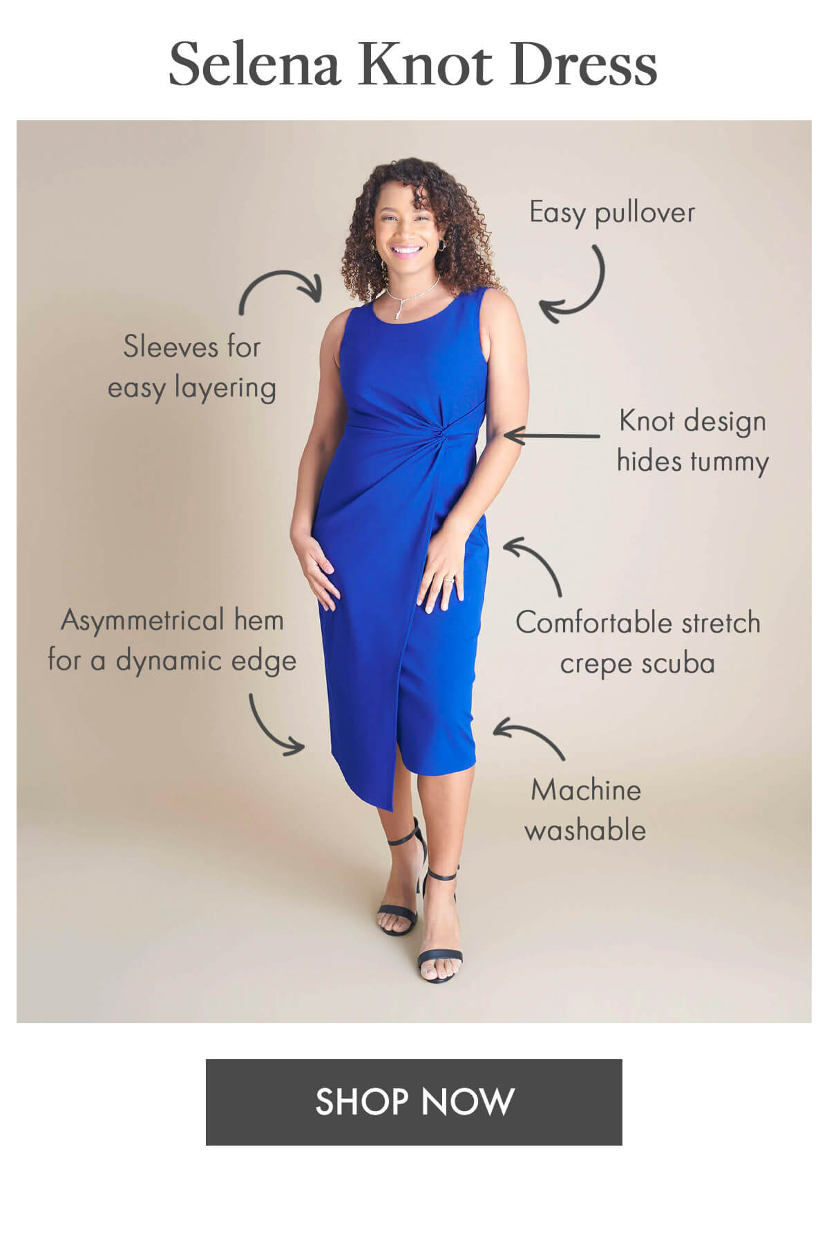 Selena Knot Dress Sleeves for easy layering Knot design hides tummy Asymmetrical hem for a dynamic edge Easy pullover Machine washable Comfortable stretch crepe scuba SHOP NOW