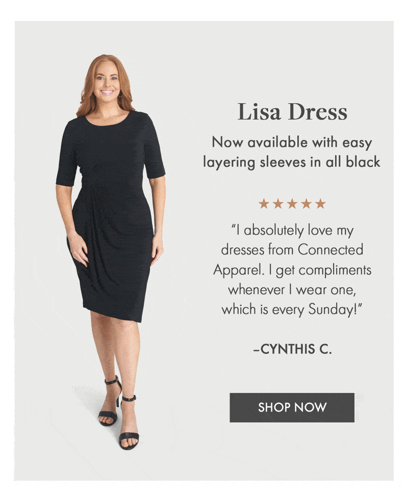 Lisa Dress Now available with easy layering sleeves in all black "I absolutely love my dresses from Connected Apparel. I get compliments whenever I wear one, which is every Sunday!" –Cynthis C. SHOP NOW