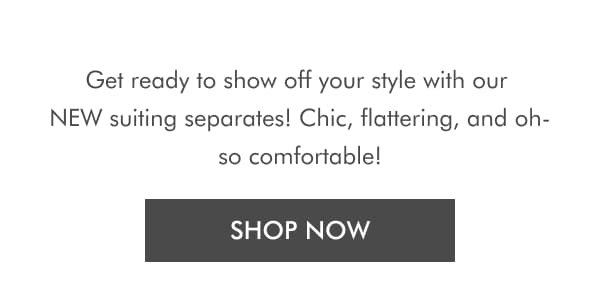 Get ready to show off your style with our NEW suiting separates! Chic, flattering, and oh-so comfortable! SHOP NOW