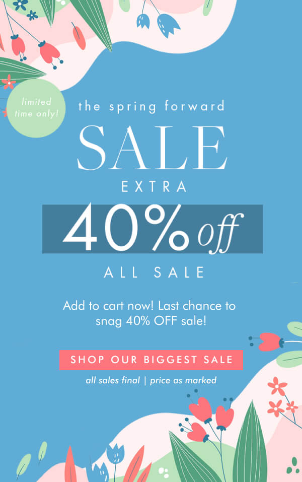 limited time only! the spring forward SALE EXTRA 40% off ALL SALE Add to cart now! Last chance to snag 40% OFF sale! SHOP OUR BIGGEST SALE all sales final | price as marked