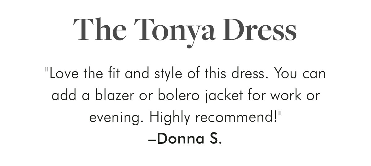 The Tonya Dress "Love the fit and style of this dress. You can add a blazer or bolero jacket for work or evening. Highly recommend!" –Donna S.