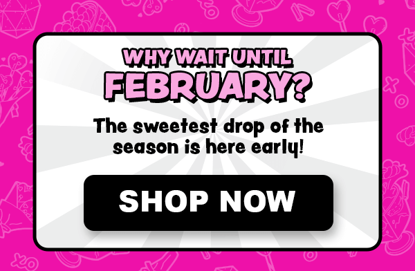 Why wait until February? The sweetest drop of the season is here early! Shop Now