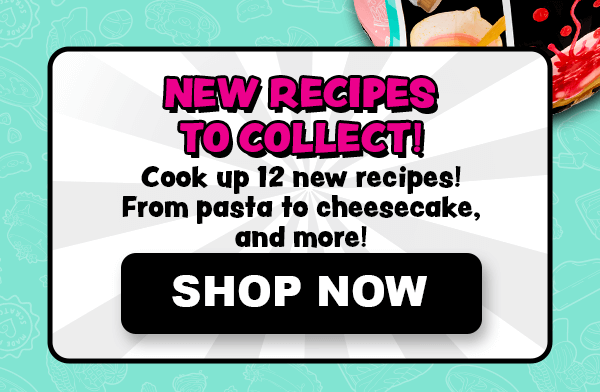 New Recipes to Collect! Cook up to 12 new recipes! From pasta to cheesecake, and more! Shop Now