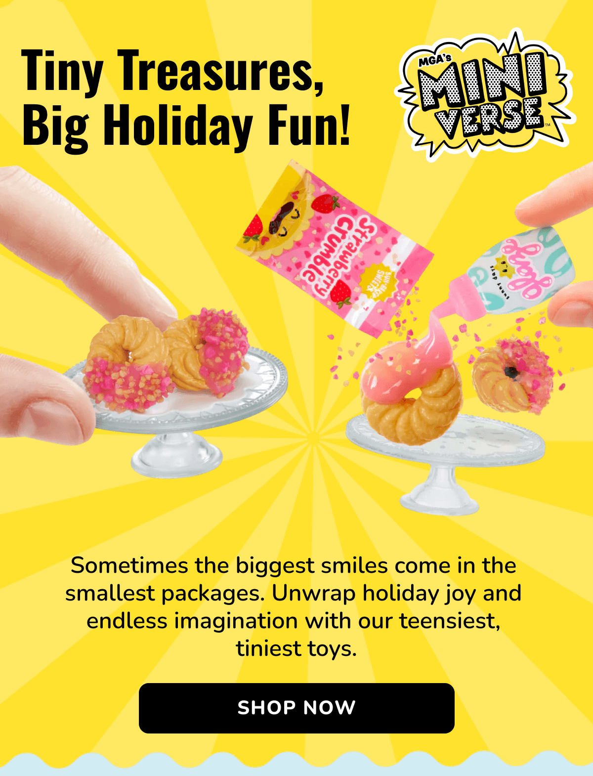 MGA'S MINI VERSE | Tiny Treasures, Big Holiday Fun! | Sometimes the biggest smiles come in the  smallest packages. Unwrap holiday joy and  endless imagination with our teensiest,  tiniest toys. | SHOP NOW