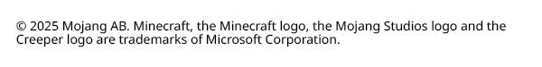 © 2025 Mojang AB. Minecraft, the Minecraft logo, the Mojanf Studios logo and the Creeper logo are trademarks of Microsoft Corproation.