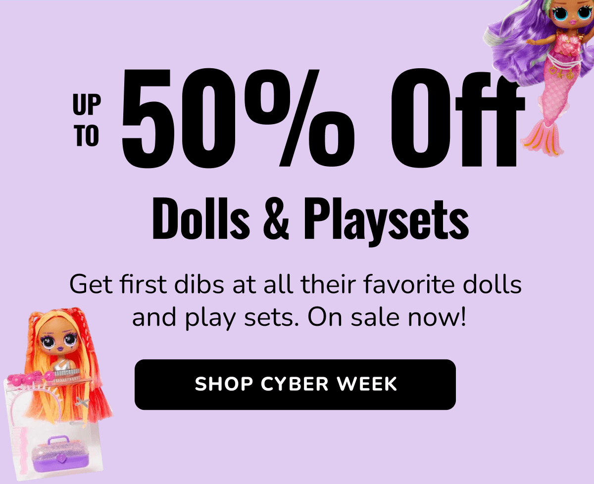 UP TO 50% Off | Dolls & Playsets | Get first dibs at all their favorite dolls and play sets. On sale now! | SHOP CYBER WEEK