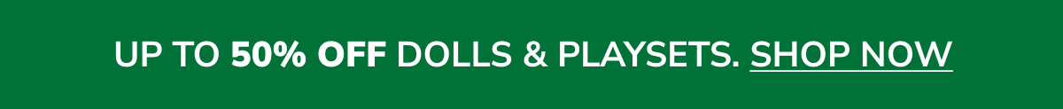 UP TO 50% OFF DOLLS & PLAYSETS. SHOP NOW