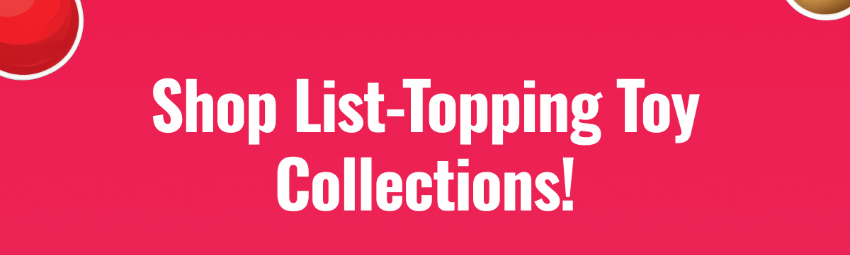 Shop List-Topping Toy Collections!