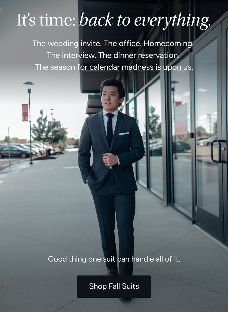 The wedding invite. The office. Homecoming. The interview. The dinner reservation. The season for calendar madness is upon us. Good thing one suit can handle all of it. Shop Fall Suits