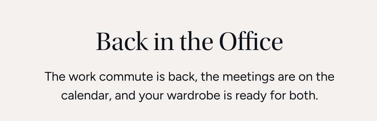 Back in the office The work commute is back, the meetings are on the calendar, and your wardrobe is ready for both.