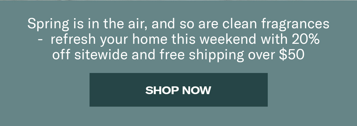 Spring is in the air, and so are clean fragrances - refresh your home this weekend with 20% off sitewide and free shipping over $50 | Shop Now