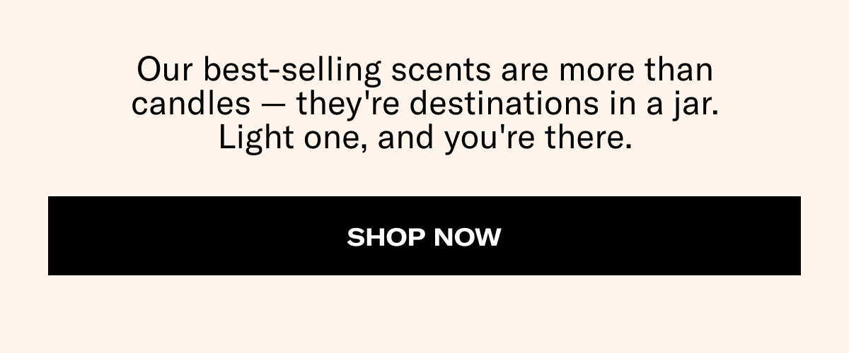 Our best-selling scents are more than candles — they're destinations in a jar. Light one, and you're there. | Shop now