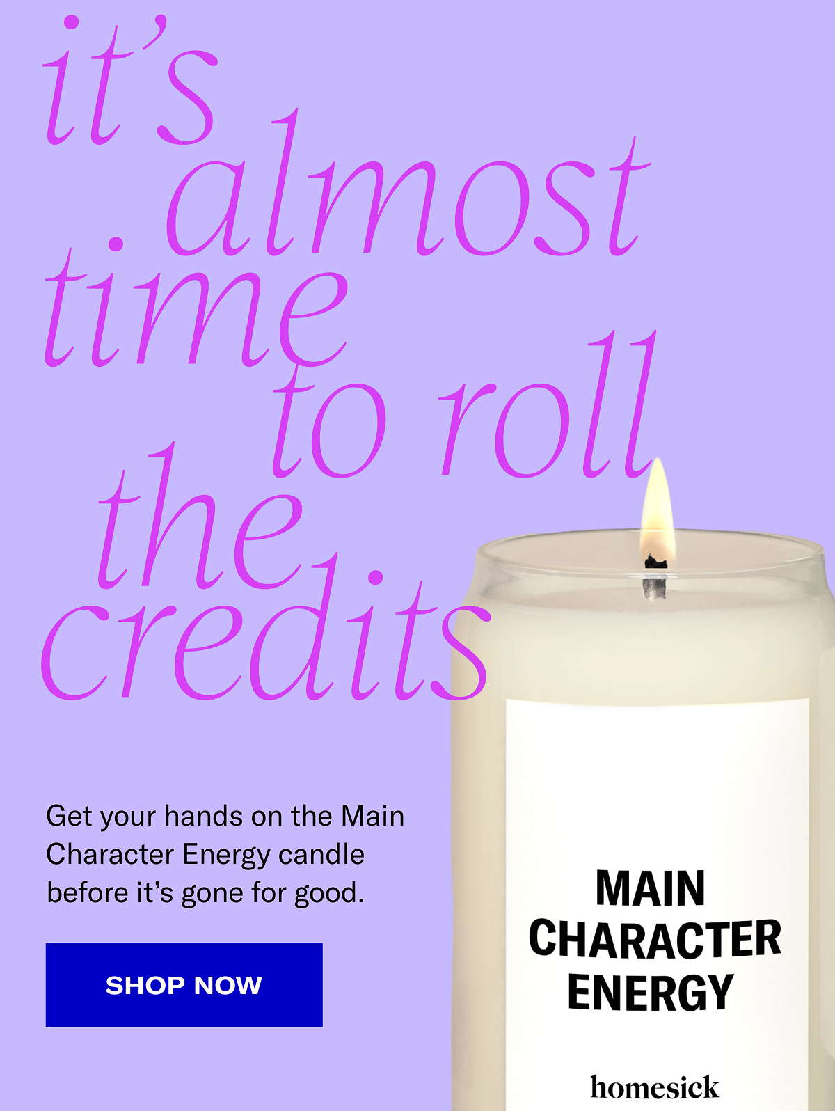 It’s almost time to roll the credits | Get your hands on the Main Character Energy candle before it’s gone for good. | Shop now