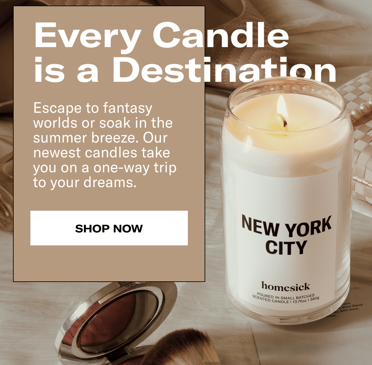 Every Candle is a Destination | Escape to fantasy worlds or soak in the summer breeze. Our newest candles take you on a one-way trip to your dreams. | Shop Now