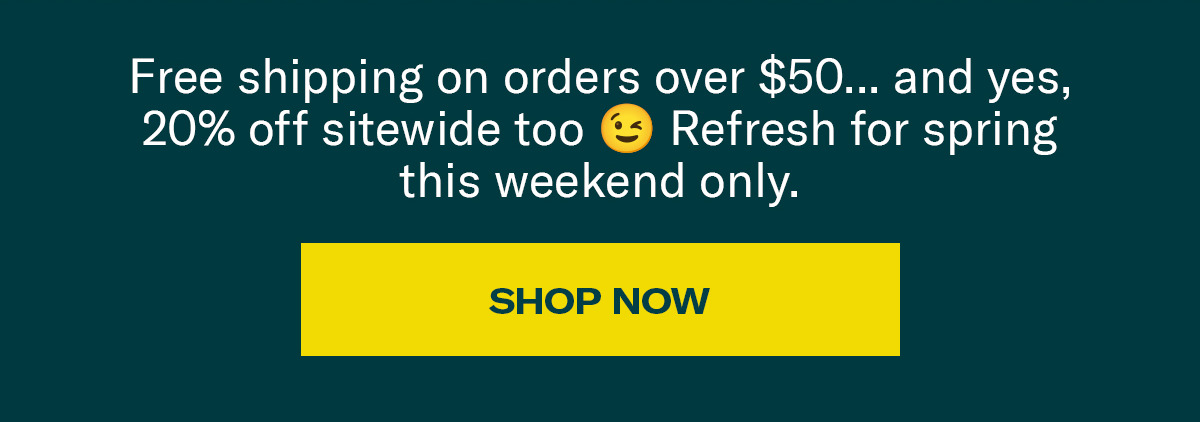 Free shipping on orders over $50... and yes, 20% off sitewide too. Refresh for spring this weekend only. | Shop Now