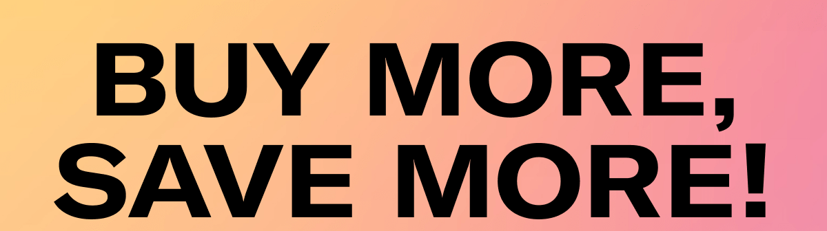 BUY MORE, SAVE MORE!